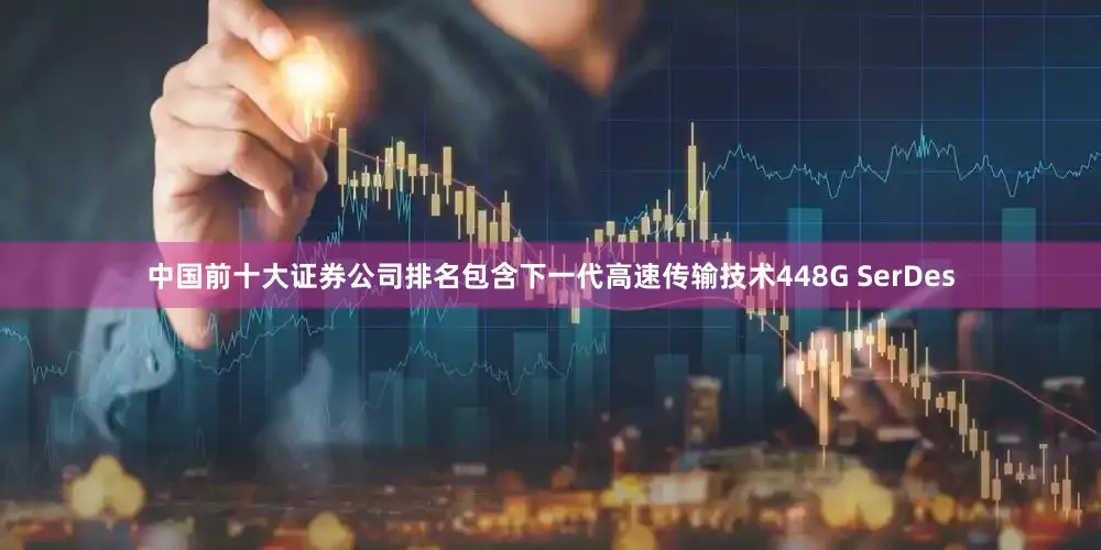 中国前十大证券公司排名包含下一代高速传输技术448G SerDes