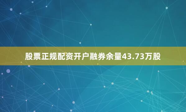 股票正规配资开户融券余量43.73万股