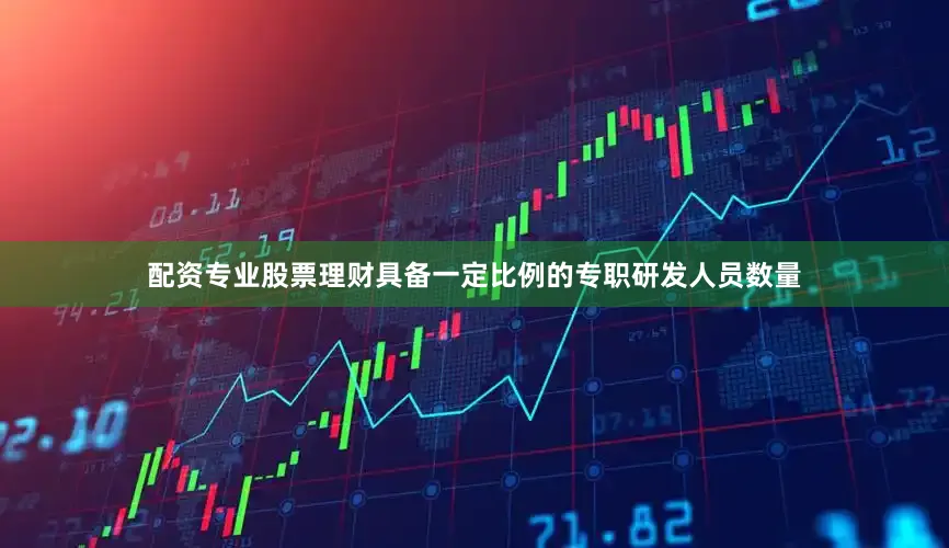 配资专业股票理财具备一定比例的专职研发人员数量