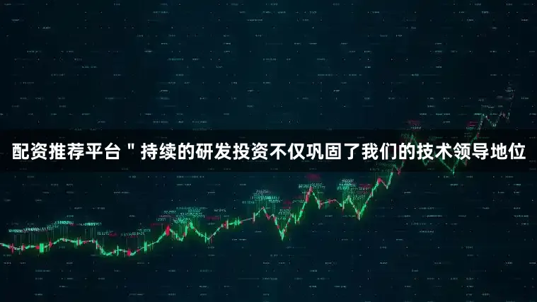 配资推荐平台"持续的研发投资不仅巩固了我们的技术领导地位