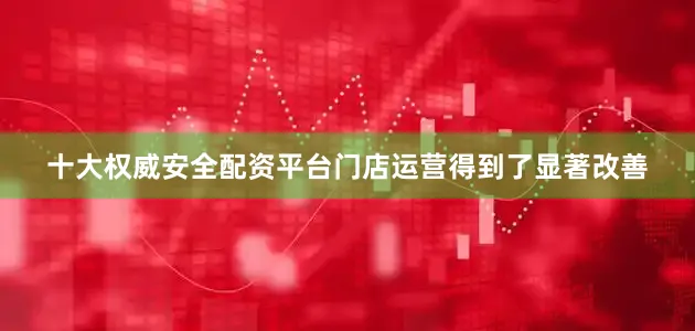 十大权威安全配资平台门店运营得到了显著改善