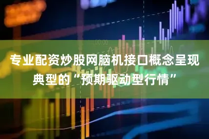 专业配资炒股网脑机接口概念呈现典型的“预期驱动型行情”