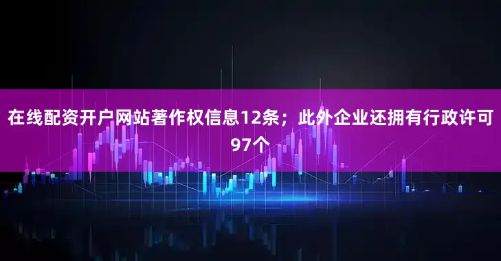 在线配资开户网站著作权信息12条;此外企业还拥有行政许可97个