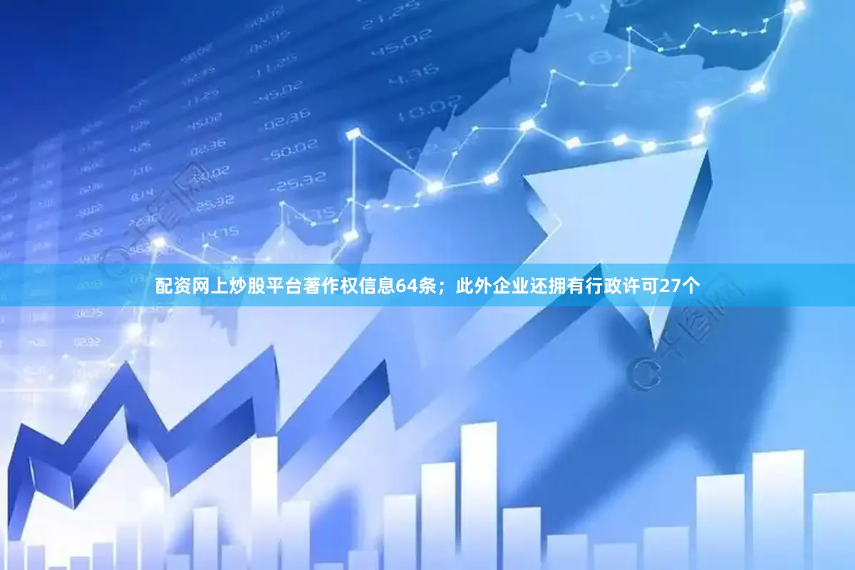 配资网上炒股平台著作权信息64条；此外企业还拥有行政许可27个