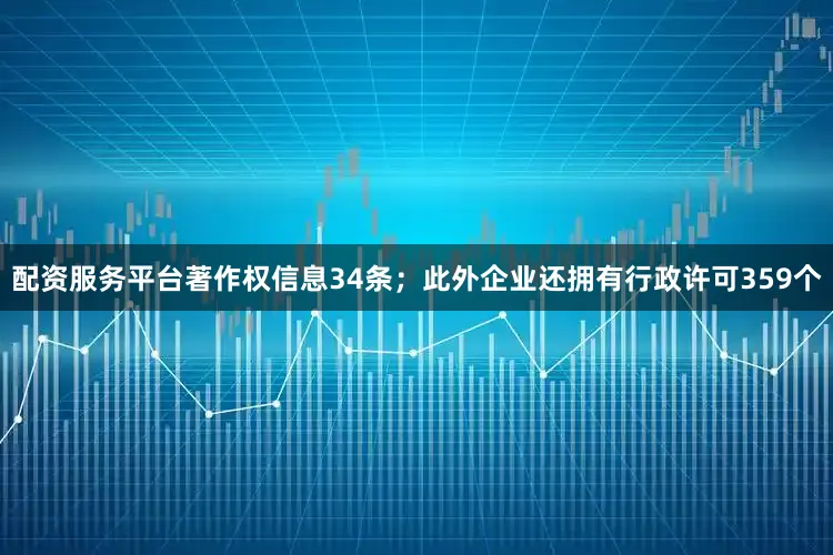 配资服务平台著作权信息34条；此外企业还拥有行政许可359个