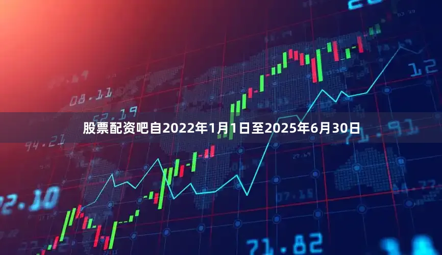 股票配资吧自2022年1月1日至2025年6月30日