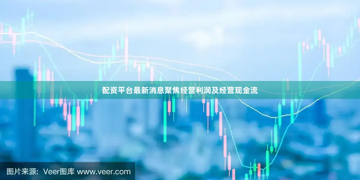 配资平台最新消息聚焦经营利润及经营现金流