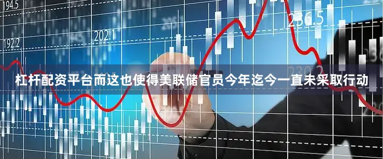 杠杆配资平台而这也使得美联储官员今年迄今一直未采取行动