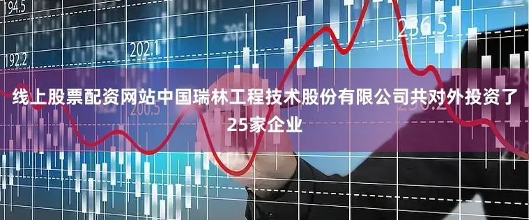线上股票配资网站中国瑞林工程技术股份有限公司共对外投资了25家企业