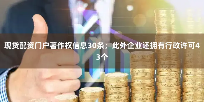 现货配资门户著作权信息30条；此外企业还拥有行政许可43个