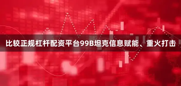 比较正规杠杆配资平台99B坦克信息赋能、重火打击