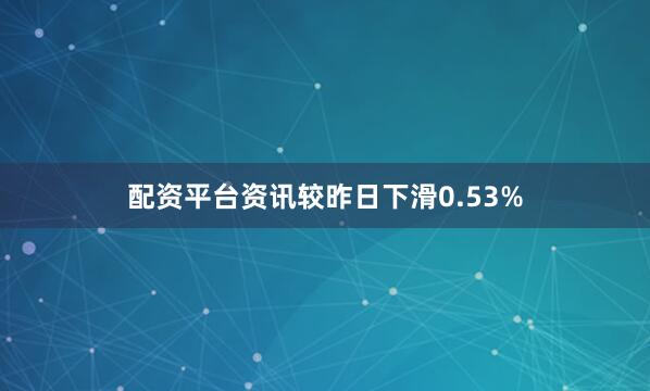配资平台资讯较昨日下滑0.53%