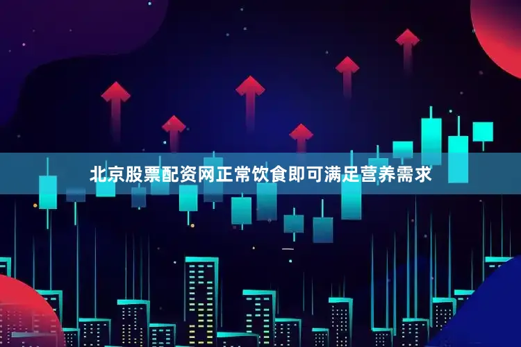 北京股票配资网正常饮食即可满足营养需求