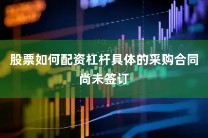 股票如何配资杠杆具体的采购合同尚未签订