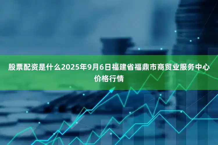 股票配资是什么2025年9月6日福建省福鼎市商贸业服务中心价格行情