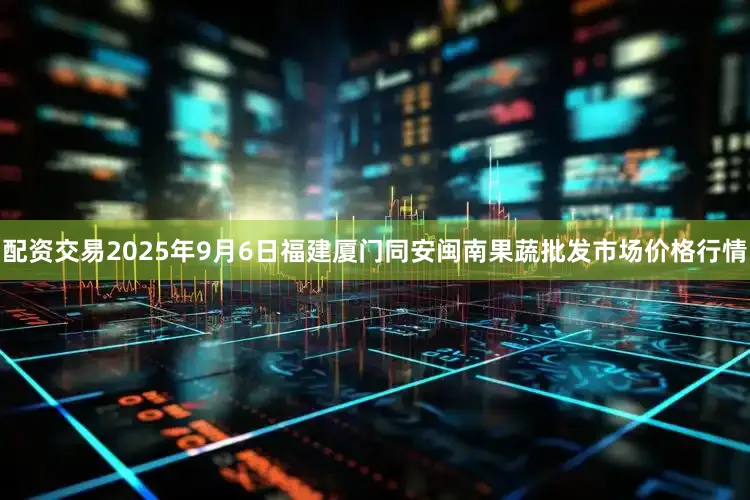 配资交易2025年9月6日福建厦门同安闽南果蔬批发市场价格行情