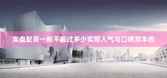 实盘配资一般不超过多少实现人气与口碑双丰收