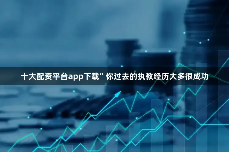 十大配资平台app下载”你过去的执教经历大多很成功