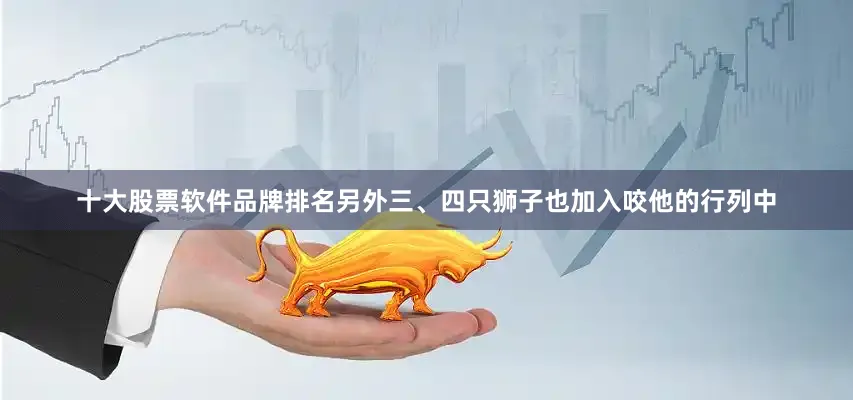 十大股票软件品牌排名另外三、四只狮子也加入咬他的行列中