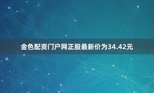 金色配资门户网正股最新价为34.42元