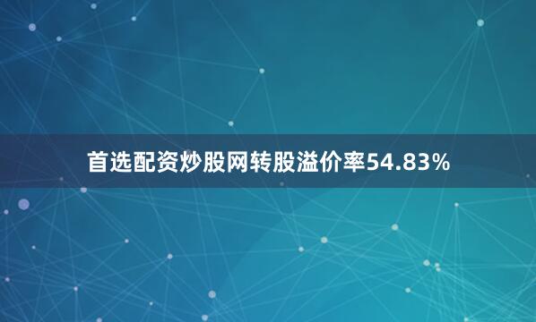 首选配资炒股网转股溢价率54.83%