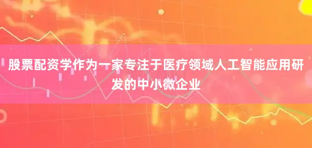 股票配资学作为一家专注于医疗领域人工智能应用研发的中小微企业