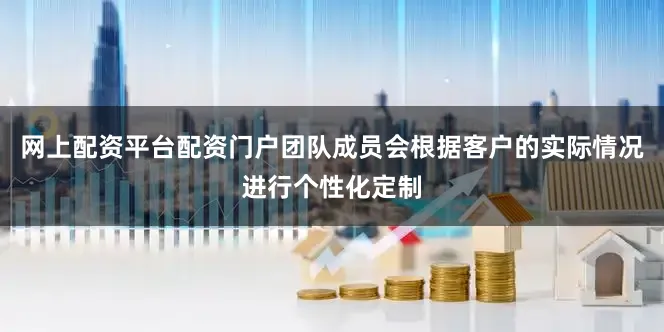 网上配资平台配资门户团队成员会根据客户的实际情况进行个性化定制
