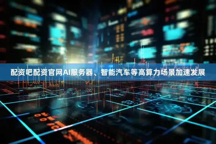 配资吧配资官网AI服务器、智能汽车等高算力场景加速发展
