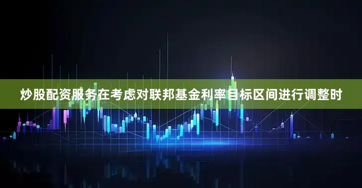炒股配资服务在考虑对联邦基金利率目标区间进行调整时