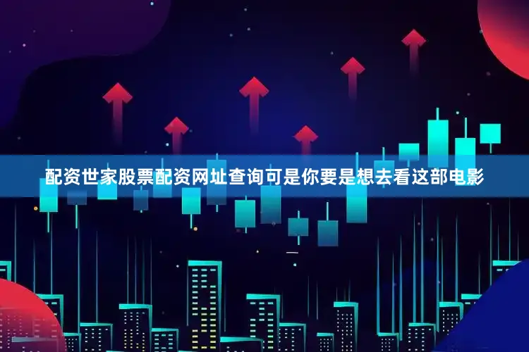 配资世家股票配资网址查询可是你要是想去看这部电影