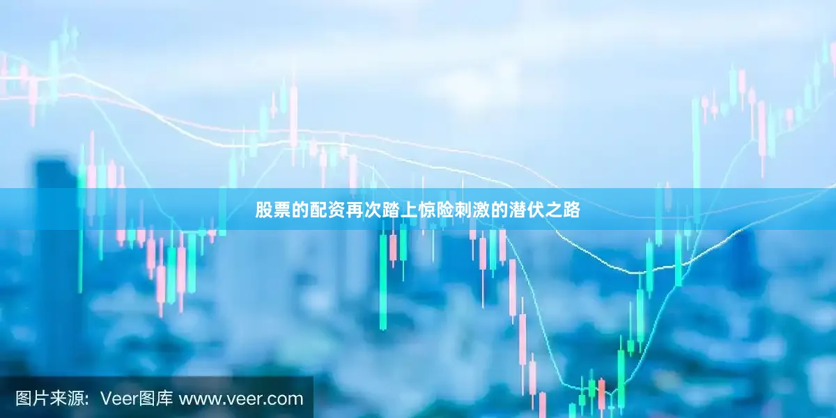股票的配资再次踏上惊险刺激的潜伏之路