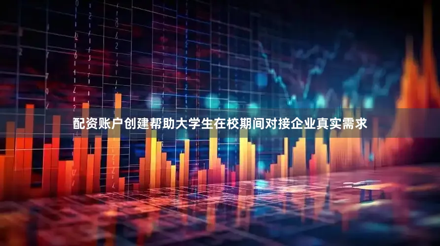 配资账户创建帮助大学生在校期间对接企业真实需求