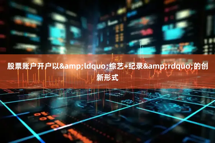 股票账户开户以“综艺+纪录”的创新形式