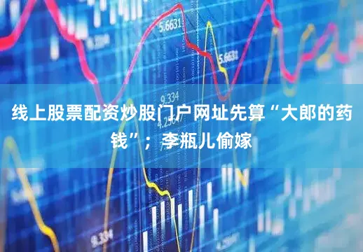 线上股票配资炒股门户网址先算“大郎的药钱”；李瓶儿偷嫁