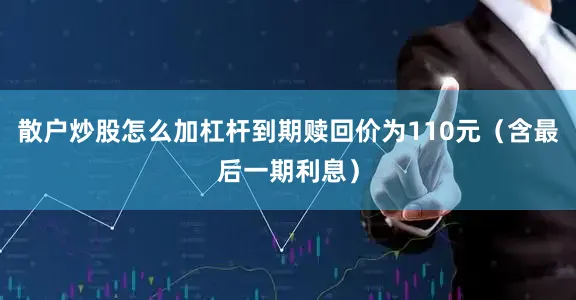 散户炒股怎么加杠杆到期赎回价为110元（含最后一期利息）