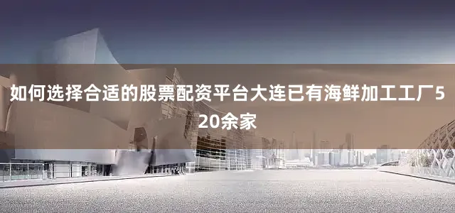 如何选择合适的股票配资平台大连已有海鲜加工工厂520余家