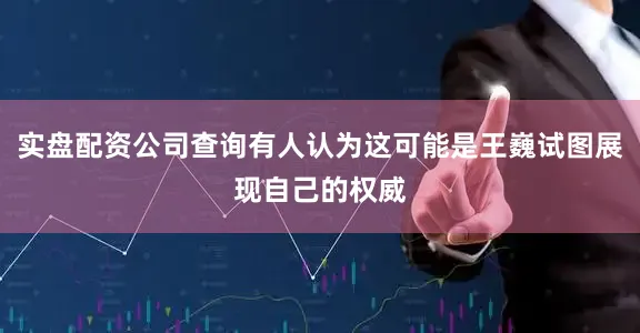 实盘配资公司查询有人认为这可能是王巍试图展现自己的权威