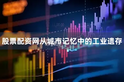 股票配资网从城市记忆中的工业遗存