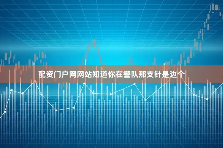 配资门户网网站知道你在警队那支针是边个