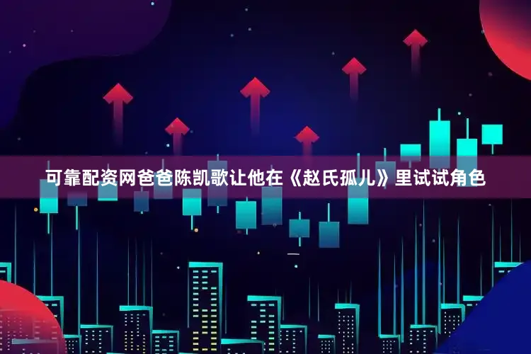 可靠配资网爸爸陈凯歌让他在《赵氏孤儿》里试试角色