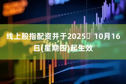 线上股指配资并于2025年10月16日(星期四)起生效