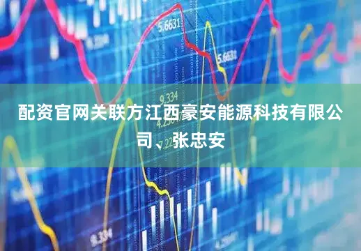 配资官网关联方江西豪安能源科技有限公司、张忠安