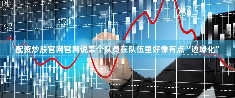 配资炒股官网官网说某个队员在队伍里好像有点“边缘化”