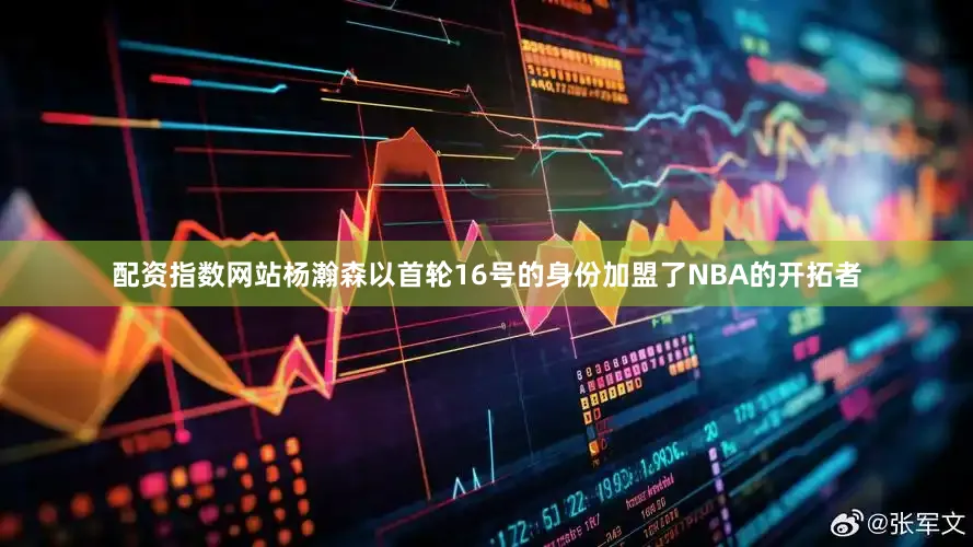 配资指数网站杨瀚森以首轮16号的身份加盟了NBA的开拓者