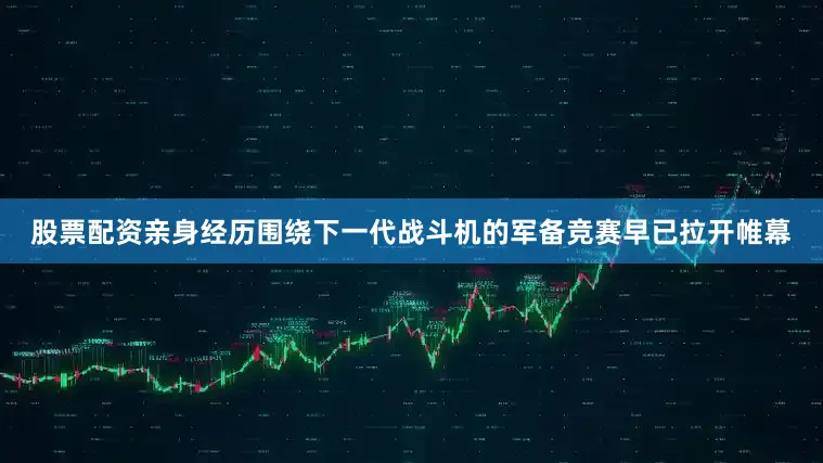 股票配资亲身经历围绕下一代战斗机的军备竞赛早已拉开帷幕