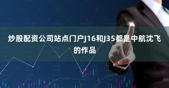 炒股配资公司站点门户J16和J35都是中航沈飞的作品