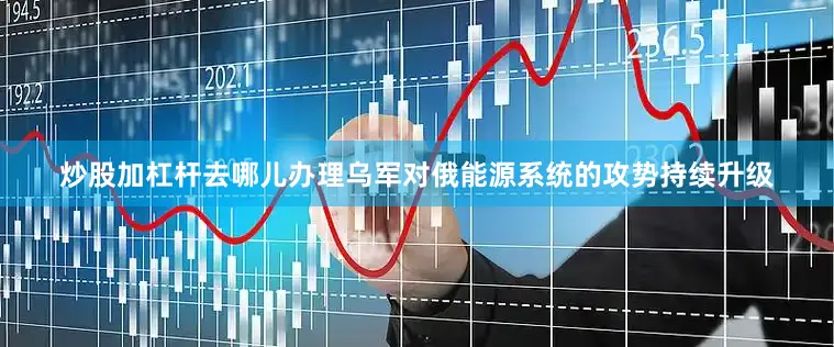 炒股加杠杆去哪儿办理乌军对俄能源系统的攻势持续升级