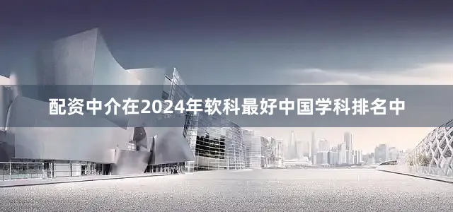 配资中介在2024年软科最好中国学科排名中