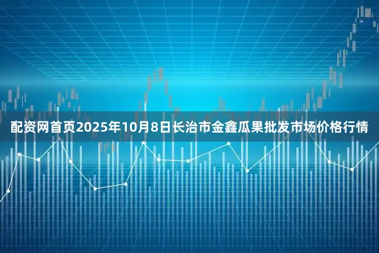 配资网首页2025年10月8日长治市金鑫瓜果批发市场价格行情