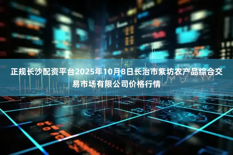 正规长沙配资平台2025年10月8日长治市紫坊农产品综合交易市场有限公司价格行情
